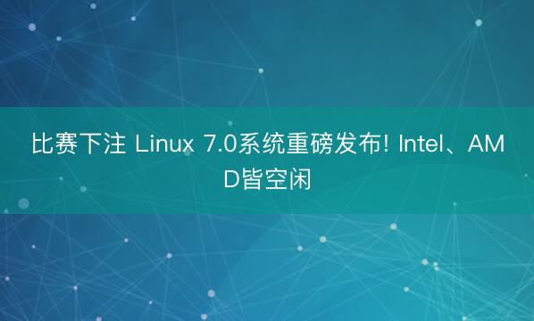 比赛下注 Linux 7.0系统重磅发布! Intel、AMD皆空闲