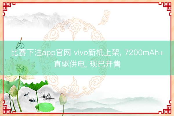 比赛下注app官网 vivo新机上架, 7200mAh+直驱供电, 现已开售