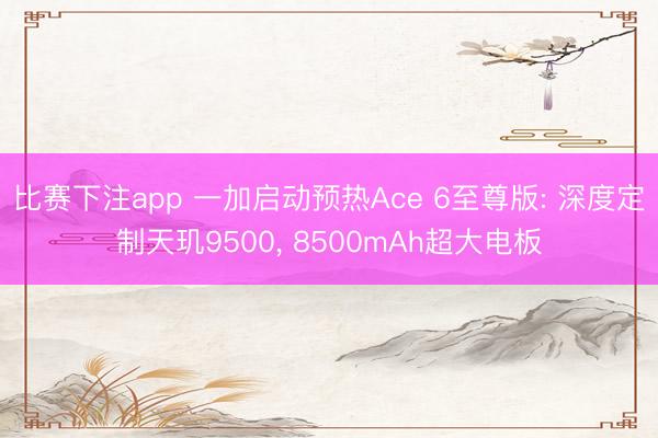 比赛下注app 一加启动预热Ace 6至尊版: 深度定制天玑9500， 8500mAh超大电板
