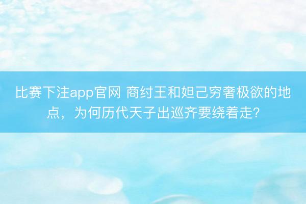 比赛下注app官网 商纣王和妲己穷奢极欲的地点，为何历代天子出巡齐要绕着走？