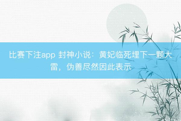 比赛下注app 封神小说：黄妃临死埋下一颗大雷，伪善尽然因此表示