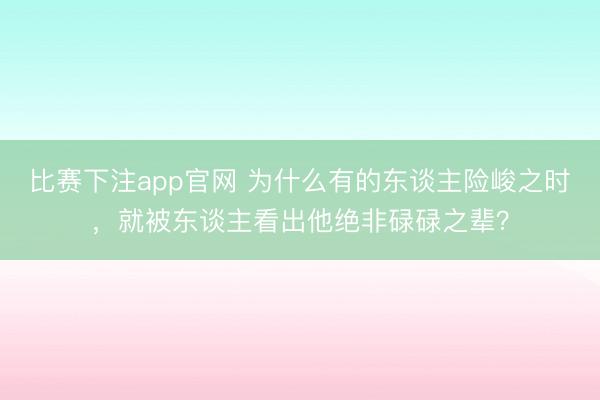 比赛下注app官网 为什么有的东谈主险峻之时，就被东谈主看出他绝非碌碌之辈？