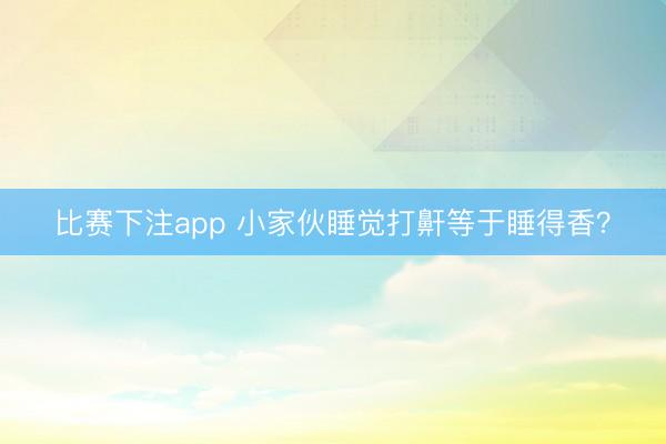 比赛下注app 小家伙睡觉打鼾等于睡得香?
