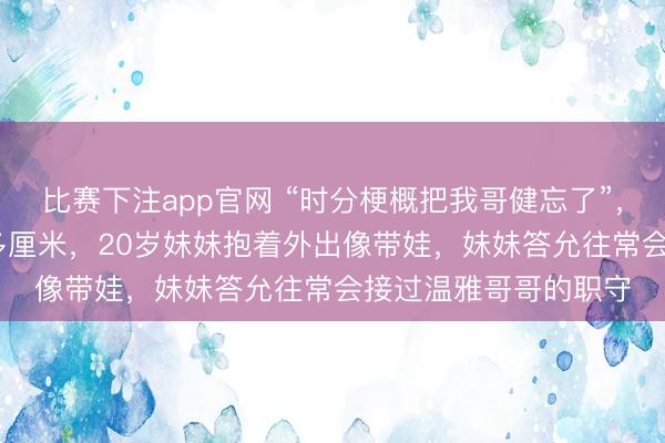 比赛下注app官网 “时分梗概把我哥健忘了”，25岁小伙身高仅60多厘米，20岁妹妹抱着外出像带娃，<a href=