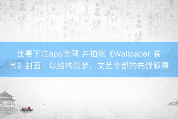 比赛下注app官网 井柏然《Wallpaper 卷宗》封面：以结构筑梦，文艺令郎的先锋叙事