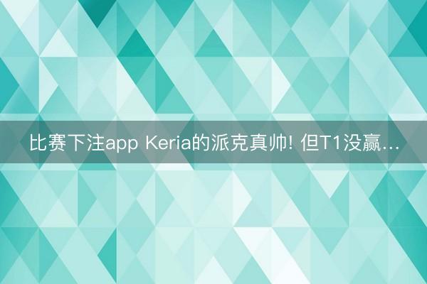比赛下注app Keria的派克真帅! 但T1没赢…