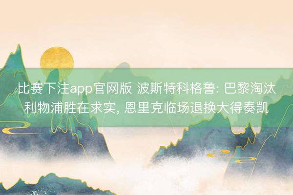 比赛下注app官网版 波斯特科格鲁: 巴黎淘汰利物浦胜在求实， 恩里克临场退换大得奏凯