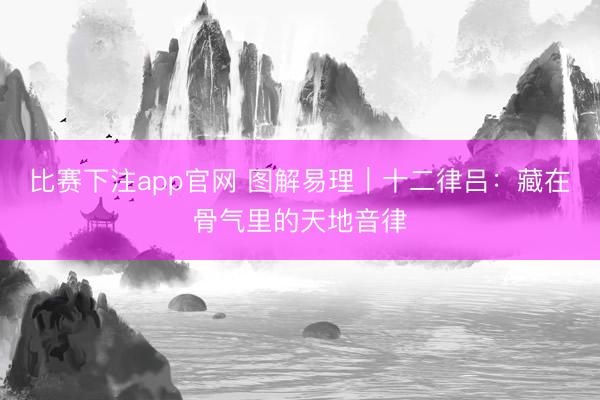 比赛下注app官网 图解易理｜十二律吕：藏在骨气里的天地音律