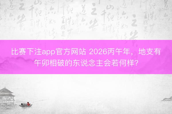 比赛下注app官方网站 2026丙午年，地支有午卯相破的东说念主会若何样？
