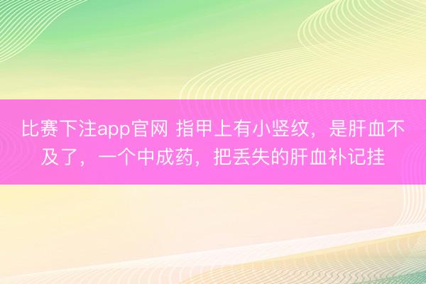 比赛下注app官网 指甲上有小竖纹，是肝血不及了，一个中成药，把丢失的肝血补记挂