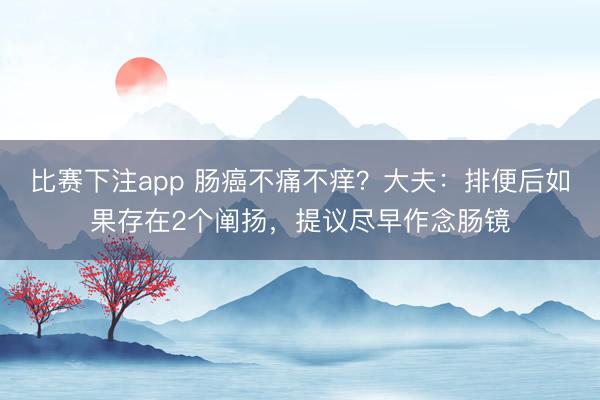 比赛下注app 肠癌不痛不痒？大夫：排便后如果存在2个阐扬，提议尽早作念肠镜