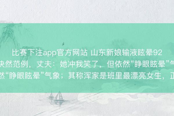 比赛下注app官方网站 山东新娘输液眩晕92天初现瓦解，当地启动决然范例，丈夫：她冲我笑了，但依然“睁眼眩晕”气象；其称浑家是班里最漂亮女生，正筹办婚典