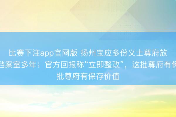 比赛下注app官网版 扬州宝应多份义士尊府放在废旧档案室多年；官方回报称“立即整改”，这批尊府有保存价值