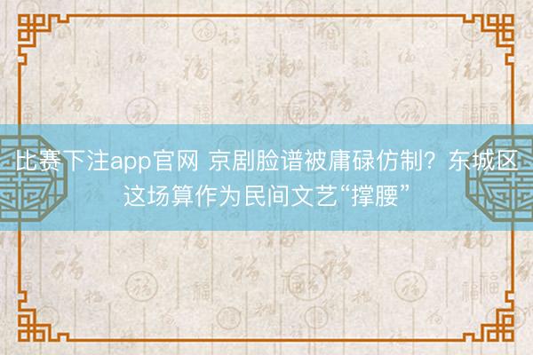 比赛下注app官网 京剧脸谱被庸碌仿制？东城区这场算作为民间文艺“撑腰”