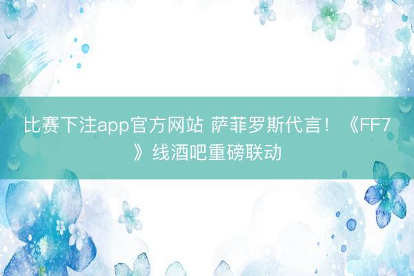 比赛下注app官方网站 萨菲罗斯代言！《FF7》线酒吧重磅联动