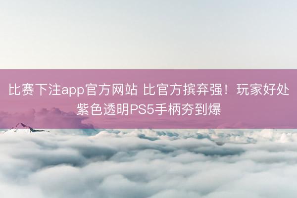 比赛下注app官方网站 比官方摈弃强！玩家好处紫色透明PS5手柄夯到爆