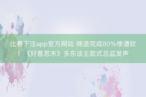 比赛下注app官方网站 缔造完成80%惨遭砍！《好意思末》多东谈主款式总监发声