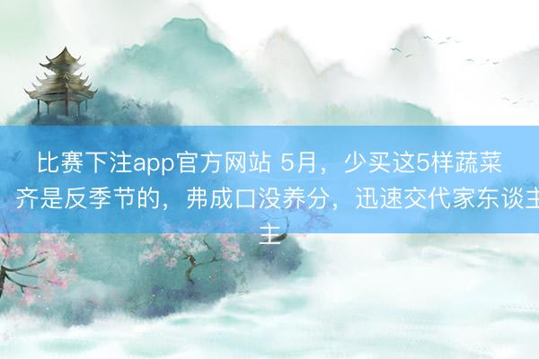 比赛下注app官方网站 5月，少买这5样蔬菜，齐是反季节的，弗成口没养分，迅速交代家东谈主