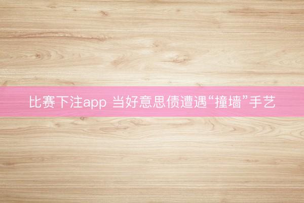 比赛下注app 当好意思债遭遇“撞墙”手艺