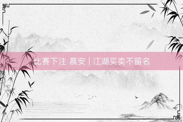 比赛下注 晨安 | 江湖买卖不留名