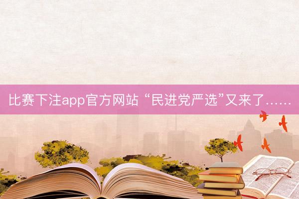 比赛下注app官方网站 “民进党严选”又来了……