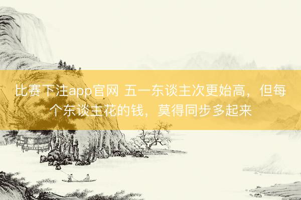 比赛下注app官网 五一东谈主次更始高，但每个东谈主花的钱，莫得同步多起来