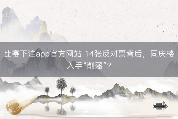 比赛下注app官方网站 14张反对票背后，同庆楼入手“削藩”？