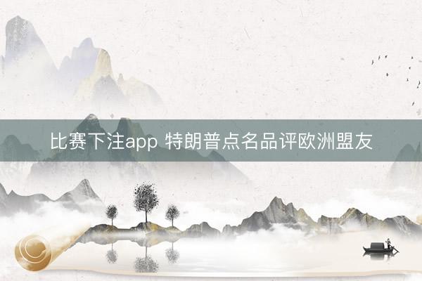 比赛下注app 特朗普点名品评欧洲盟友