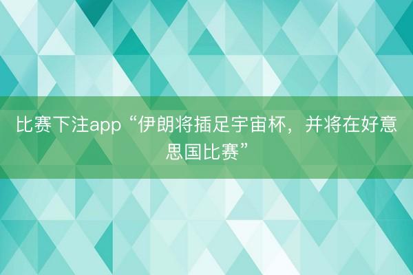 比赛下注app “伊朗将插足宇宙杯，并将在好意思国比赛”