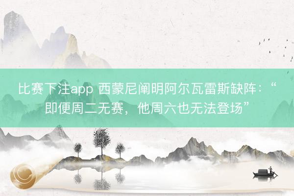 比赛下注app 西蒙尼阐明阿尔瓦雷斯缺阵：“即便周二无赛，他周六也无法登场”