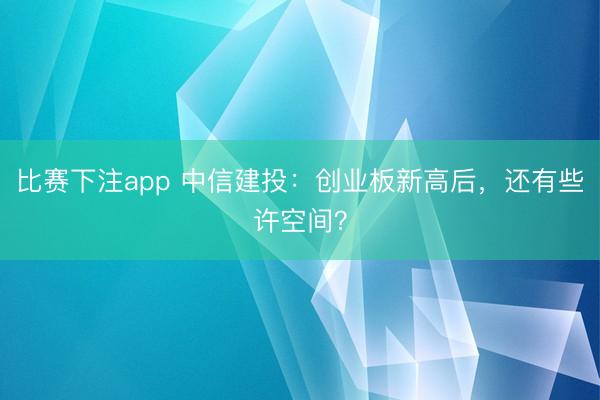 比赛下注app 中信建投：创业板新高后，还有些许空间？