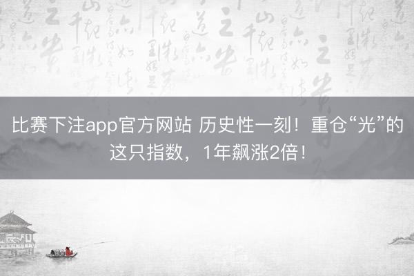 比赛下注app官方网站 历史性一刻！重仓“光”的这只指数，1年飙涨2倍！