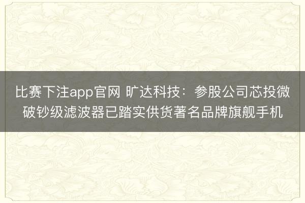 比赛下注app官网 旷达科技：参股公司芯投微破钞级滤波器已踏实供货著名品牌旗舰手机