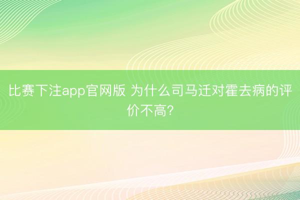 比赛下注app官网版 为什么司马迁对霍去病的评价不高？