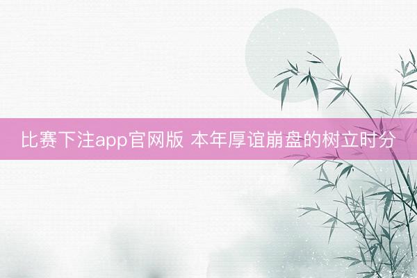比赛下注app官网版 本年厚谊崩盘的树立时分