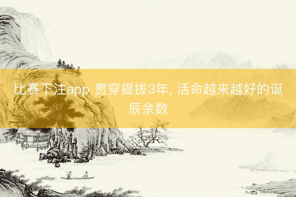 比赛下注app 贯穿提拔3年， 活命越来越好的诞辰余数