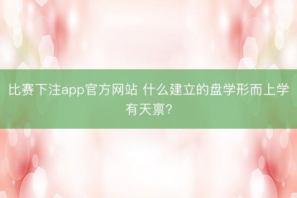 比赛下注app官方网站 什么建立的盘学形而上学有天禀?