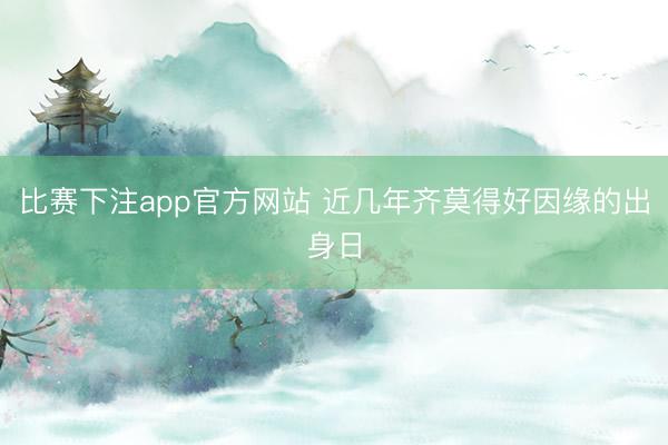比赛下注app官方网站 近几年齐莫得好因缘的出身日