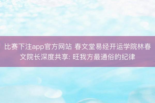 比赛下注app官方网站 春文堂易经开运学院林春文院长深度共享: 旺我方最通俗的纪律