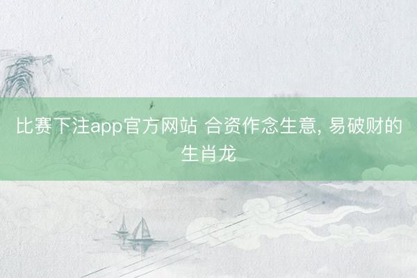 比赛下注app官方网站 合资作念生意， 易破财的生肖龙