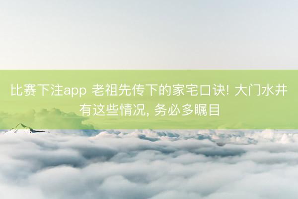 比赛下注app 老祖先传下的家宅口诀! 大门水井有这些情况， 务必多瞩目