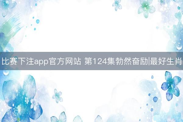 比赛下注app官方网站 第124集勃然奋励|最好生肖