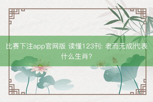 比赛下注app官网版 读懂123刊: 老而无成|代表什么生肖?