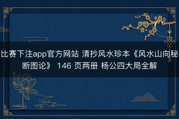 比赛下注app官方网站 清抄风水珍本《风水山向秘断图论》 146 页两册 杨公四大局全解