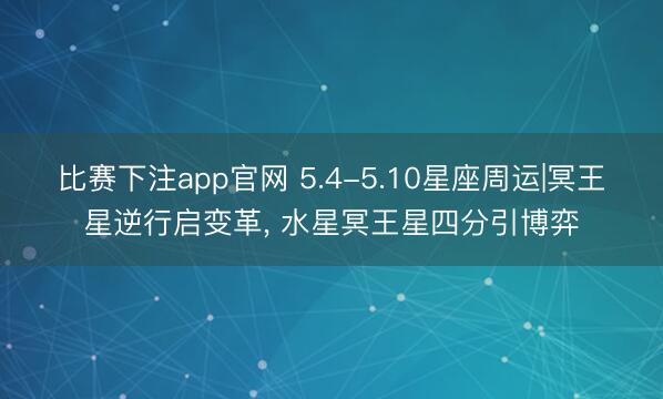 比赛下注app官网 5.4-5.10星座周运|冥王星逆行启变革， 水星冥王星四分引博弈