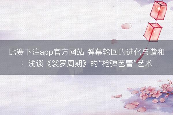 比赛下注app官方网站 弹幕轮回的进化与谐和：浅谈《裟罗周期》的“枪弹芭蕾”艺术