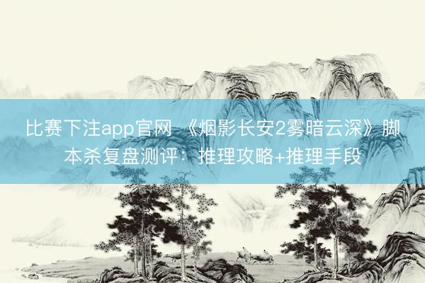比赛下注app官网 《烟影长安2雾暗云深》脚本杀复盘测评：推理攻略+推理手段