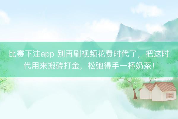 比赛下注app 别再刷视频花费时代了，把这时代用来搬砖打金，松弛得手一杯奶茶！