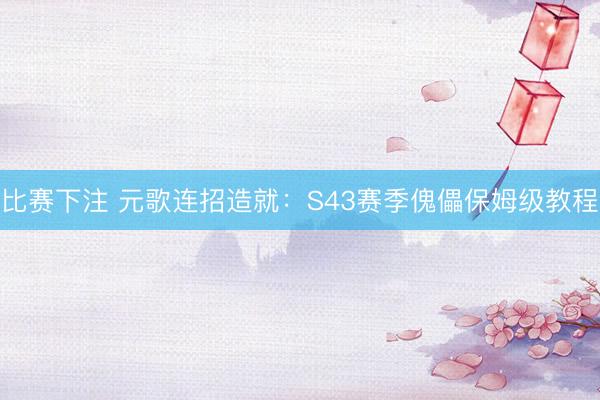 比赛下注 元歌连招造就：S43赛季傀儡保姆级教程