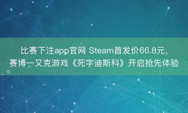 比赛下注app官网 Steam首发价66.8元，赛博一又克游戏《死字迪斯科》开启抢先体验